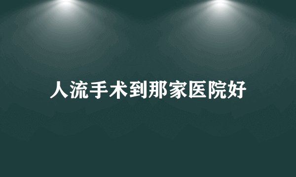 人流手术到那家医院好