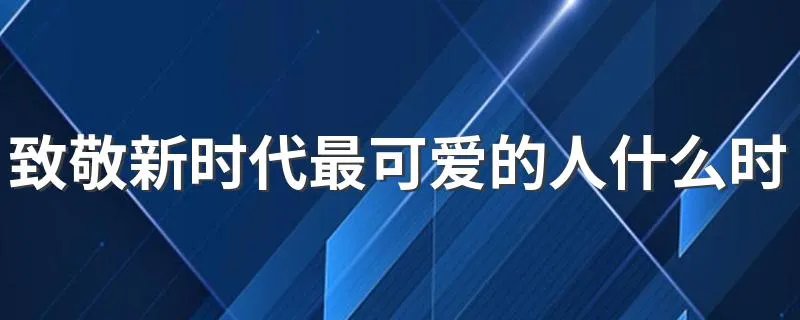 致敬新时代最可爱的人什么时候播出 播出时间介绍