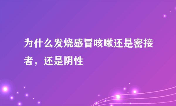 为什么发烧感冒咳嗽还是密接者，还是阴性