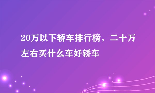 20万以下轿车排行榜，二十万左右买什么车好轿车