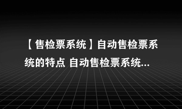 【售检票系统】自动售检票系统的特点 自动售检票系统使用方法