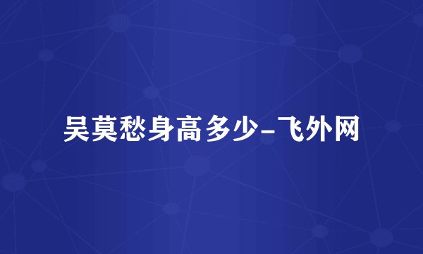 吴莫愁身高多少-飞外网