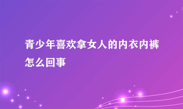 青少年喜欢拿女人的内衣内裤怎么回事