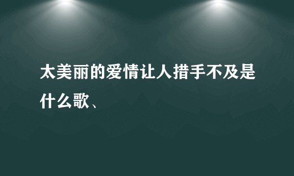 太美丽的爱情让人措手不及是什么歌、