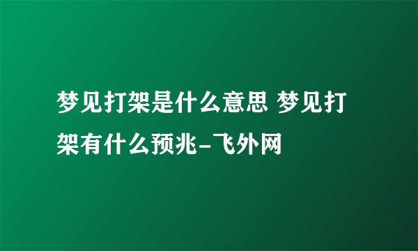 梦见打架是什么意思 梦见打架有什么预兆-飞外网