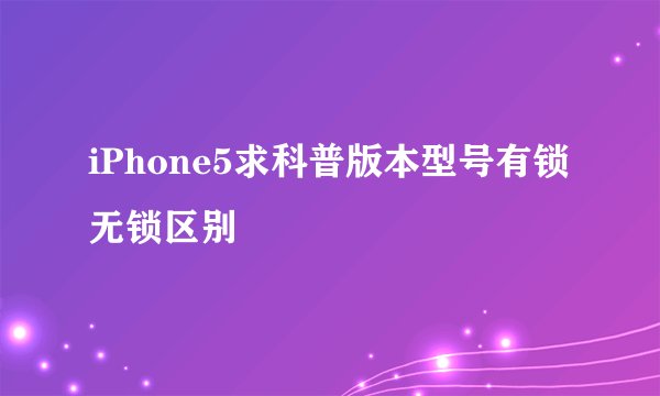 iPhone5求科普版本型号有锁无锁区别