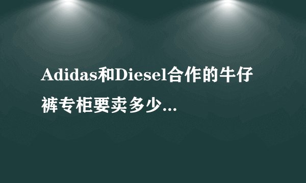 Adidas和Diesel合作的牛仔裤专柜要卖多少钱啊，一般Diesel的牛仔裤要多少啊