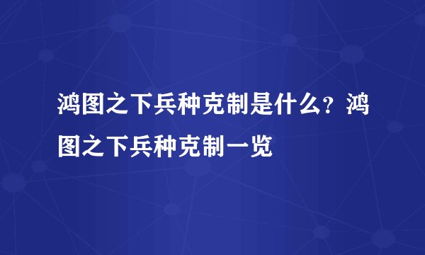 鸿图之下兵种克制是什么？鸿图之下兵种克制一览