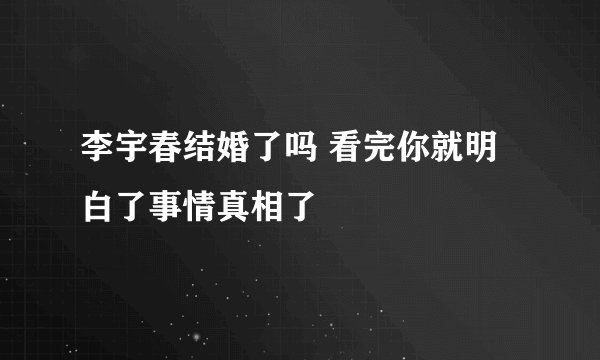 李宇春结婚了吗 看完你就明白了事情真相了