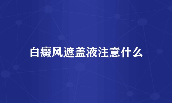 白癜风遮盖液注意什么