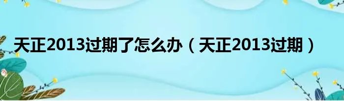 天正2013过期了怎么办（天正2013过期）