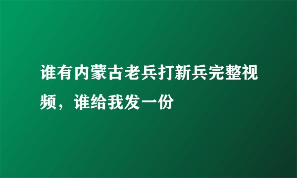 谁有内蒙古老兵打新兵完整视频，谁给我发一份