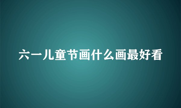 六一儿童节画什么画最好看