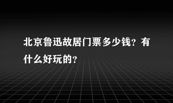北京鲁迅故居门票多少钱？有什么好玩的？