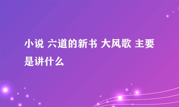 小说 六道的新书 大风歌 主要是讲什么