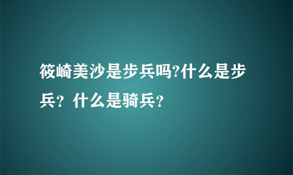 筱崎美沙是步兵吗?什么是步兵？什么是骑兵？
