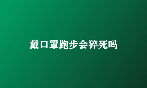 戴口罩跑步会猝死吗