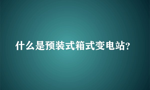 什么是预装式箱式变电站？