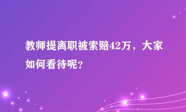 教师提离职被索赔42万，大家如何看待呢？