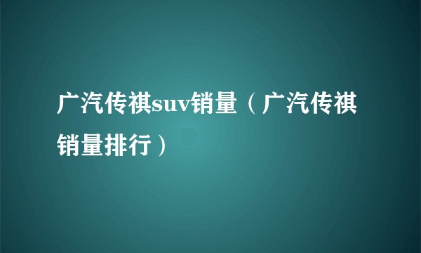 广汽传祺suv销量（广汽传祺销量排行）