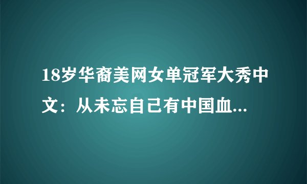 18岁华裔美网女单冠军大秀中文：从未忘自己有中国血统、喜欢沈阳-飞外