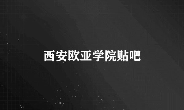 西安欧亚学院贴吧