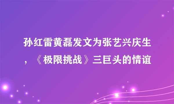 孙红雷黄磊发文为张艺兴庆生，《极限挑战》三巨头的情谊