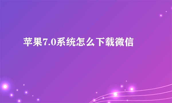 苹果7.0系统怎么下载微信