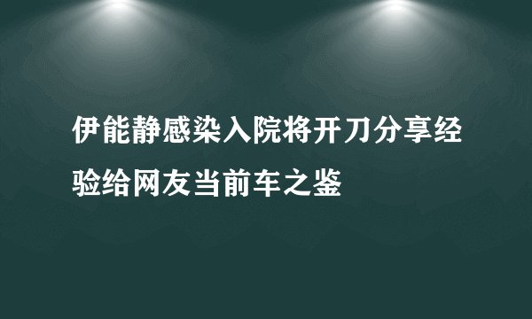 伊能静感染入院将开刀分享经验给网友当前车之鉴