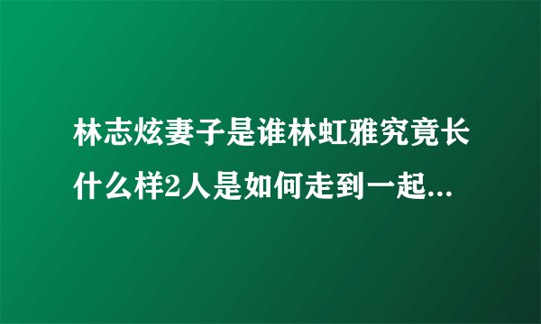 林志炫妻子是谁林虹雅究竟长什么样2人是如何走到一起的-飞外网