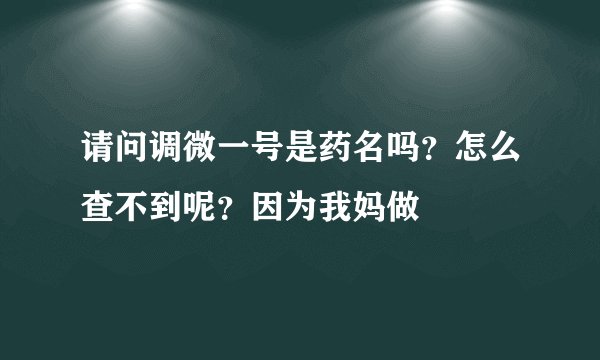 请问调微一号是药名吗？怎么查不到呢？因为我妈做