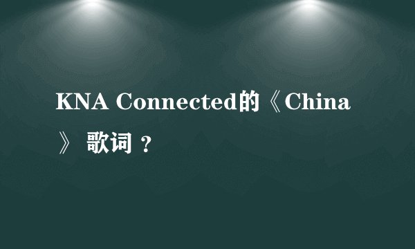 KNA Connected的《China》 歌词 ？