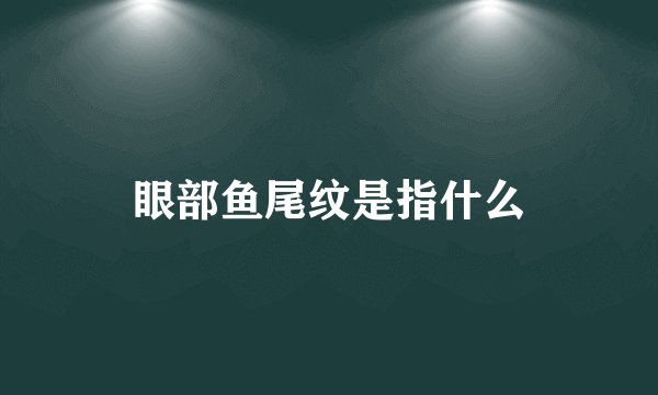 眼部鱼尾纹是指什么