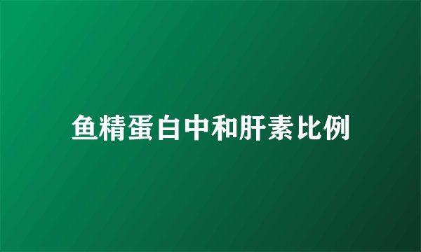 鱼精蛋白中和肝素比例