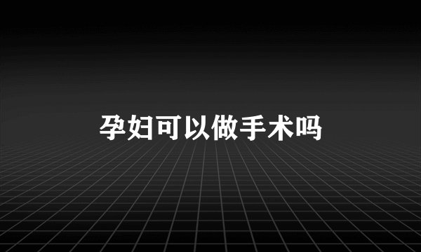 孕妇可以做手术吗