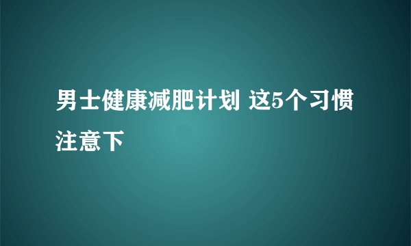 男士健康减肥计划 这5个习惯注意下