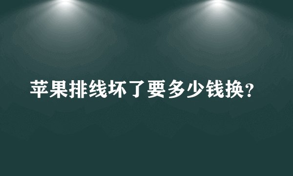 苹果排线坏了要多少钱换？