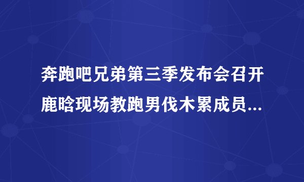 奔跑吧兄弟第三季发布会召开鹿晗现场教跑男伐木累成员学舞蹈_跑男第三季什么时候播出-飞外网
