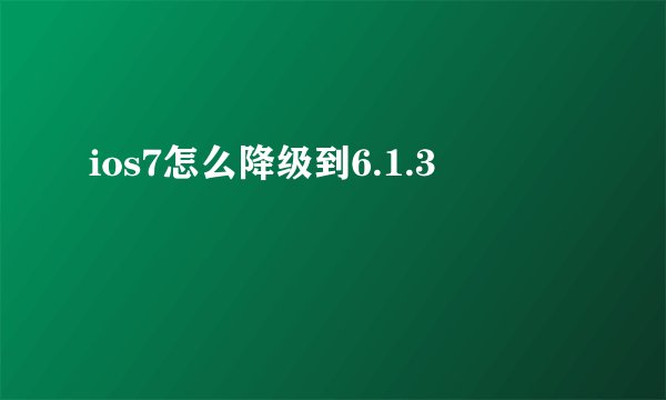 ios7怎么降级到6.1.3