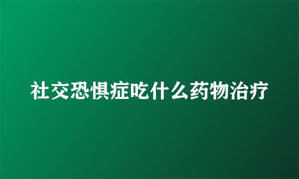 社交恐惧症吃什么药物治疗