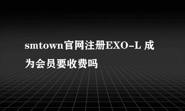 smtown官网注册EXO-L 成为会员要收费吗