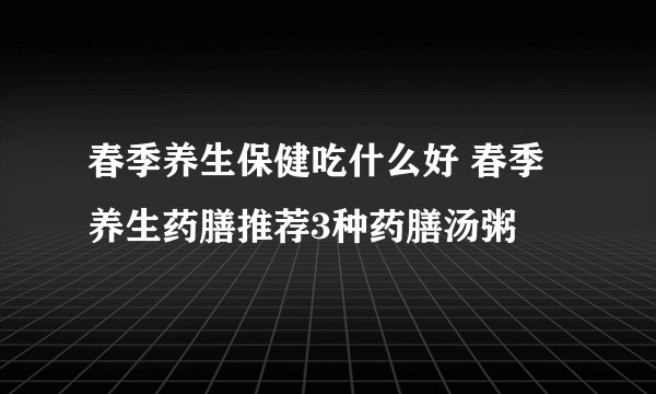 春季养生保健吃什么好 春季养生药膳推荐3种药膳汤粥