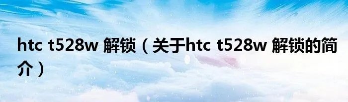 htc t528w 解锁（关于htc t528w 解锁的简介）
