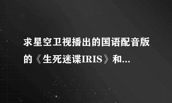 求星空卫视播出的国语配音版的《生死迷谍IRIS》和《垂涎之岛》