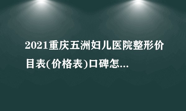 2021重庆五洲妇儿医院整形价目表(价格表)口碑怎么样_正规吗_地址