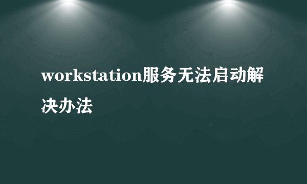 workstation服务无法启动解决办法