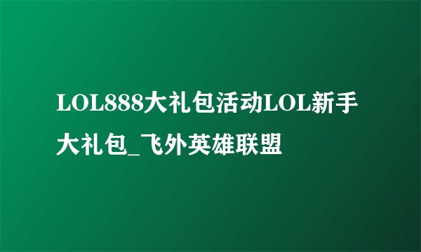LOL888大礼包活动LOL新手大礼包_飞外英雄联盟