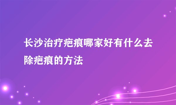 长沙治疗疤痕哪家好有什么去除疤痕的方法
