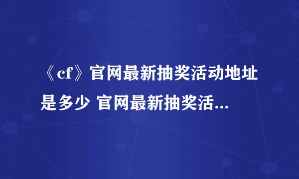 《cf》官网最新抽奖活动地址是多少 官网最新抽奖活动网址介绍
