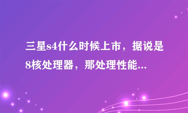 三星s4什么时候上市，据说是8核处理器，那处理性能也太彪悍了，这么大的显示屏难道不会让人摸不到吗，